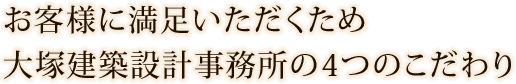 お客様に満足いただくため大塚建築設計事務所の4つのこだわり